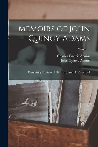 Memoirs of John Quincy Adams Comprising Portions of His Diary From 1795 to 1848; Volume 1 — John Quincy Adams