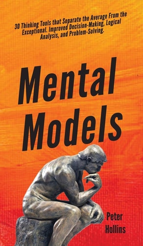 Mental Models 30 Thinking Tools that Separate the Average From the Exceptional. Improved Decision-Making, Logical Analysis, and Problem-Solving. — Peter Hollins