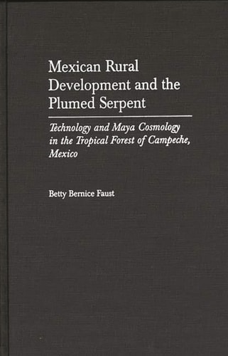 Mexican Rural Development and the Plumed Serpent: Technology and Maya Cosmology in the Tropical Forest of Campeche, Mexico — Betty Bernice Faust