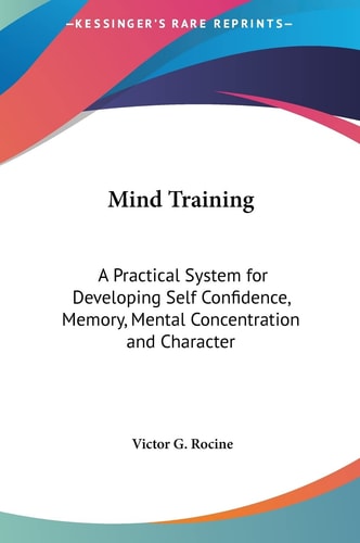 Mind Training: A Practical System for Developing Self Confidence, Memory, Mental Concentration and Character — Victor G Rocine