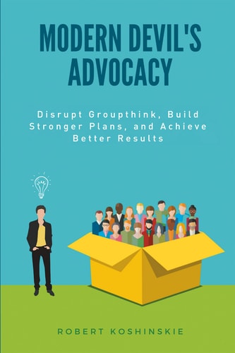 Modern Devil’s Advocacy Disrupt Groupthink, Build Stronger Plans, and Achieve Better Results — Robert Koshinskie