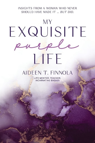 My Exquisite Purple Life Insights from a Woman Who Never Should Have Made It But Did — Aideen T. Finnola