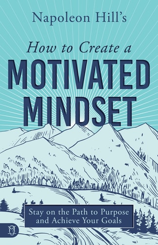 Napoleon Hill’s How to Create a Motivated Mindset Stay on the Path to Purpose and Achieve Your Goals — Napoleon Hill