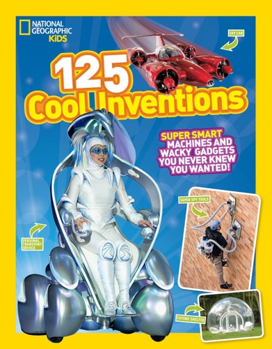National Geographic Kids 125 Cool Inventions Supersmart Machines and Wacky Gadgets You Never Knew You Wanted! — National Geographic Kids