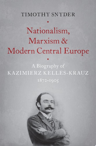Nationalism, Marxism, and Modern Central Europe A Biography of Kazimierz Kelles-Krauz, 1872-1905 — Timothy Snyder