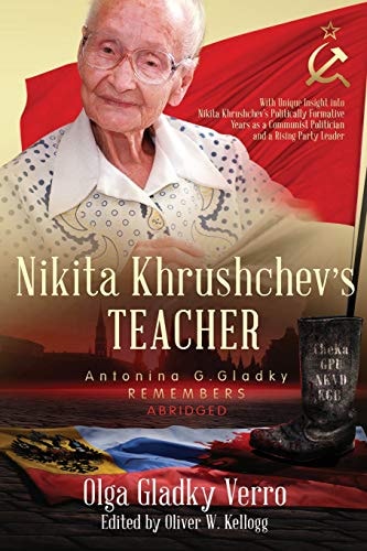 Nikita Khrushchev’s Teacher Antonina G. Gladky Remembers: With Unique Insight Into Nikita Khrushchev ‘s Politically Formative Years as a Communist Politician and a Rising Party Leader — Olga Gladky Verro