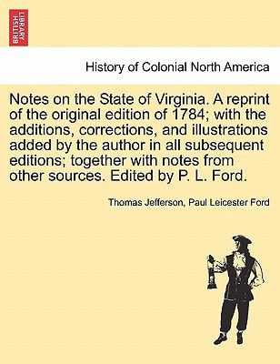 Notes on the State of Virginia. A reprint of the original edition of 1784; with the additions, corrections, and illustrations added by the author in … from other sources. Edited by P. L. Ford. — Thomas Jefferson