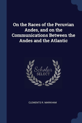 On the Races of the Peruvian Andes, and on the Communications Between the Andes and the Atlantic — Clements R. Markham