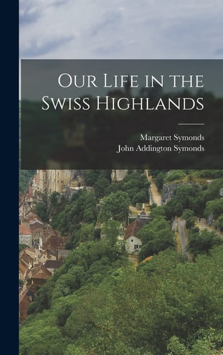 Our Life in the Swiss Highlands — John Addington Symonds