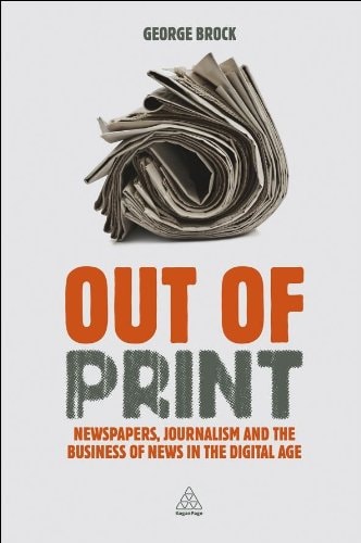Out of Print Newspapers, Journalism and the Business of News in the Digital Age — George Brock