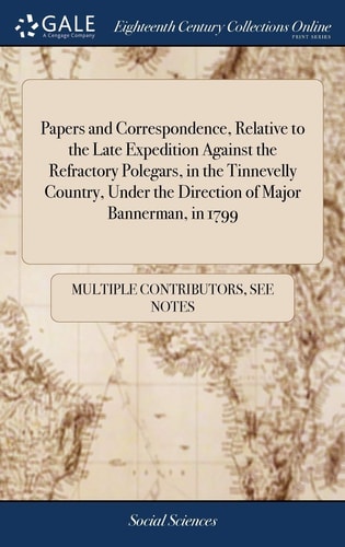 Papers and Correspondence, Relative to the Late Expedition Against the Refractory Polegars, in the Tinnevelly Country, Under the Direction of Major Bannerman, In 1799 — Multiple Contributors