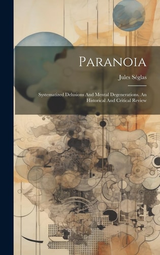 Paranoia Systematized Delusions And Mental Degenerations. An Historical And Critical Review — Jules Séglas