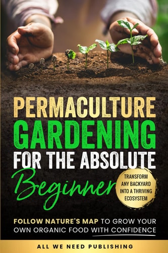 Permaculture Gardening for the Absolute Beginner Follow Nature’s Map to Grow Your Own Organic Food with Confidence and Transform Any Backyard into a Thriving Ecosystem — Josie Beckham