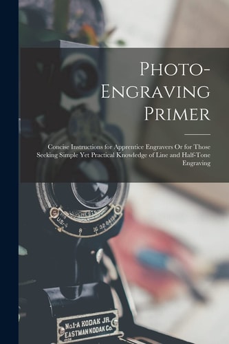 Photo-Engraving Primer Concise Instructions for Apprentice Engravers Or for Those Seeking Simple Yet Practical Knowledge of Line and Half-Tone Engraving — Anonymous