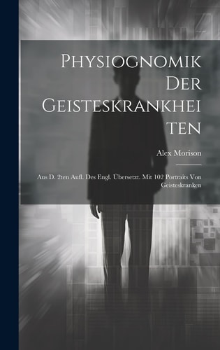 Physiognomik Der Geisteskrankheiten Aus D. 2ten Aufl. Des Engl. Übersetzt. Mit 102 Portraits Von Geisteskranken — Alex Morison