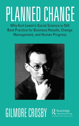 Planned Change Why Kurt Lewin’s Social Science is Still Best Practice for Business Results, Change Management, and Human Progress — Gilmore Crosby