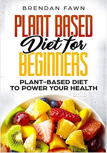 Plant Based Diet for Beginners Plant-Based Diet to Power Your Health — Brendan Fawn