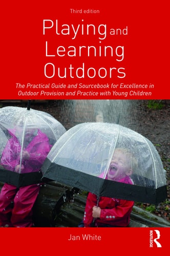 Playing and Learning Outdoors The Practical Guide and Sourcebook for Excellence in Outdoor Provision and Practice with Young Children — Jan White