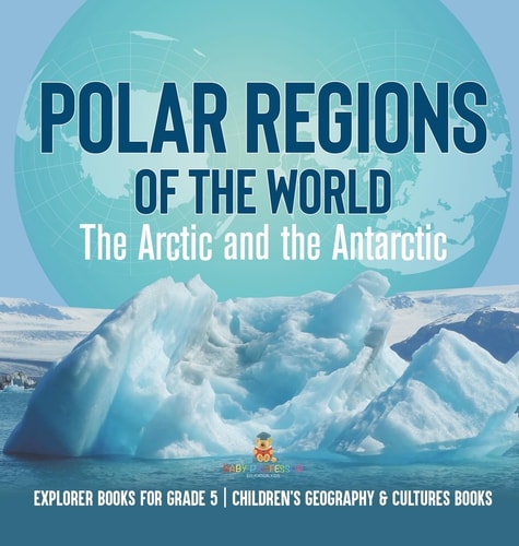 Polar Regions of the World The Arctic and the Antarctic Explorer Books for Grade 5 Children’s Geography & Cultures Books — Baby