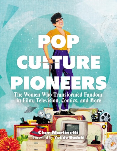 Pop Culture Pioneers The Women Who Transformed Fandom in Film, Television, Comics, and More — Cher Martinetti