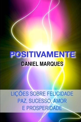 Positivamente Lições sobre Felicidade, Paz, Sucesso, Amor e Prosperidade — Daniel Marques