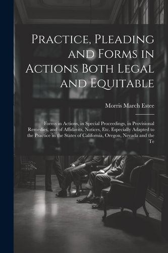 Practice, Pleading and Forms in Actions Both Legal and Equitable: Forms in Actions, in Special Proceedings, in Provisional Remedies, and of Affidavits — Morris March Estee