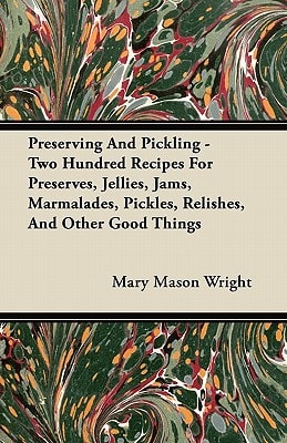 Preserving and Pickling – Two Hundred Recipes for Preserves, Jellies, Jams, Marmalades, Pickles, Relishes, and Other Good Things — Mary Mason Wright