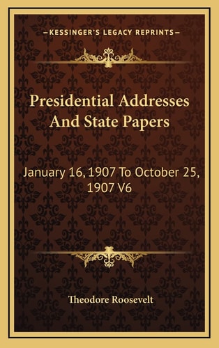 Presidential Addresses And State Papers: January 16, 1907 To October 25, 1907 V6 — Theodore Roosevelt