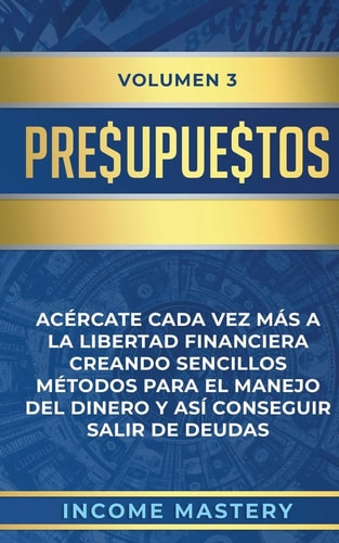 Presupuestos Acércate Cada Vez Más a la Libertad Financiera Creando Sencillos Métodos Para el Manejo del Dinero y Así Conseguir Salir de Deudas Volumen 3 — Income Mastery