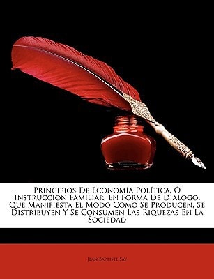 Principios de Economa Poltica, Instruccion Familiar, En Forma de Dialogo, Que Manifiesta El Modo Como Se Producen, Se Distribuyen y Se Consumen Las Ri (Spanish Edition) — Jean Baptiste Say