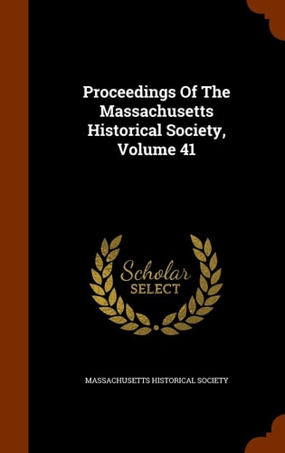 Proceedings Of The Massachusetts Historical Society, Volume 41 — Massachusetts Historical Society