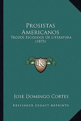 Prosistas Americanos: Trozos Escojidos De Literatura (1875) (Spanish Edition) — Jose Domingo Cortes