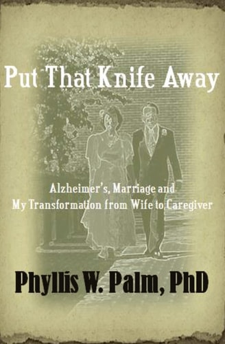 Put That Knife Away Alzheimer’s, Marriage and My Transformation from Wife to Caregiver — Dr Phyllis W. Palm Phd