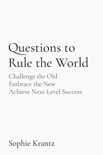 Questions to Rule the World Challenge the Old Embrace the New Achieve Next-Level Success — Sophie Krantz