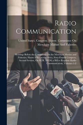Radio Communication Hearings Before the Committee On the Merchant Marine and Fisheries, House of Representatives, Sixty-Fourth Congress, Second Session, On H. R. 19350, a Bill to Regulate Radio Communication, Volumes 1-2 — United States Congress House Commi