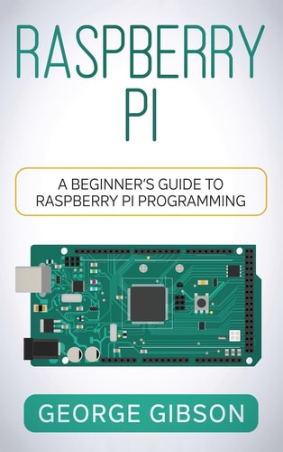 Raspberry Pi A Beginner’s Guide to Raspberry Pi Programming — George Gibson