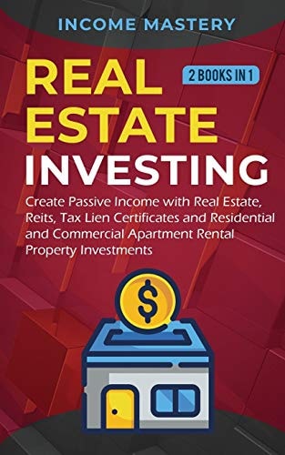 Real Estate Investing 2 Books in 1: Create Passive Income with Real Estate, Reits, Tax Lien Certificates and Residential and Commercial Apartment Rental Property Investments — Income Mastery