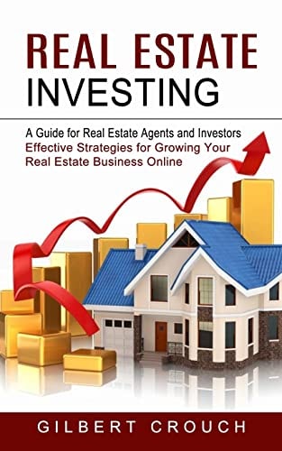 Real Estate Investing A Guide for Real Estate Agents and Investors (Effective Strategies for Growing Your Real Estate Business Online) — Gilbert Crouch