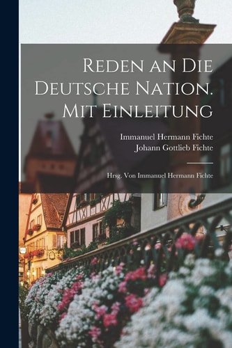 Reden an Die Deutsche Nation. Mit Einleitung; Hrsg. Von Immanuel Hermann Fichte — Johann Gottlieb Fichte