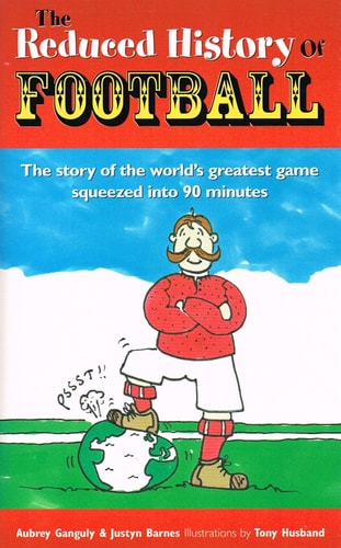 Reduced History of Football The Story of the World’s Greatest Game Freshly Squeezed Into 90 Minutes — Aubrey Ganguly