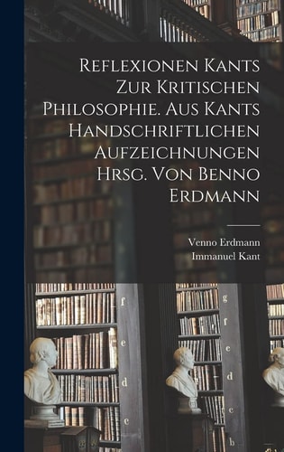 Reflexionen Kants Zur Kritischen Philosophie. Aus Kants Handschriftlichen Aufzeichnungen Hrsg. Von Benno Erdmann — Immanuel Kant