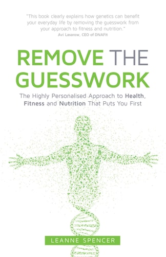 Remove the Guesswork The Highly Personalised Approach to Health, Fitness and Nutrition That Puts You First — Leanne Spencer