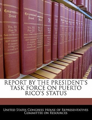 REPORT BY THE PRESIDENT’S TASK FORCE ON PUERTO RICO’S STATUS — United States Congress House Of Represen (creator)