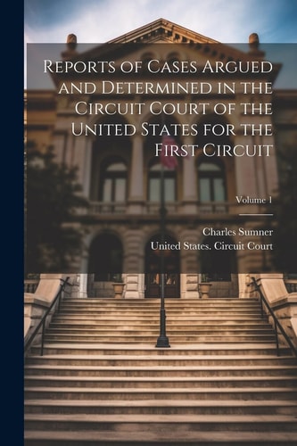 Reports of Cases Argued and Determined in the Circuit Court of the United States for the First Circuit; Volume 1 — Charles Sumner