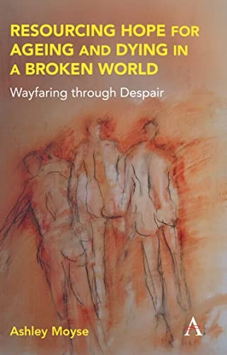 Resourcing Hope for Ageing and Dying in a Broken World Wayfaring Through Despair — Ashley Moyse