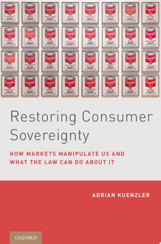 Restoring Consumer Sovereignty How Markets Manipulate Us and what the Law Can Do about it — Adrian Künzler