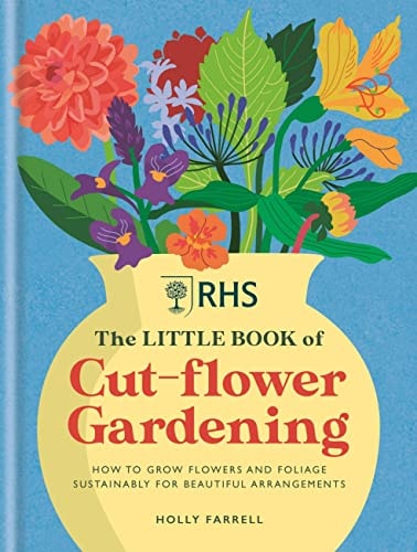 RHS the Little Book of Cut-Flower Gardening How to Grow Flowers and Foliage Sustainably for Beautiful Arrangements — Holly Farrell