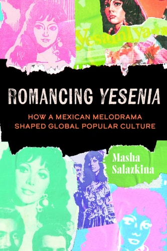 Romancing Yesenia How a Mexican Melodrama Shaped Global Popular Culture — Masha Salazkina