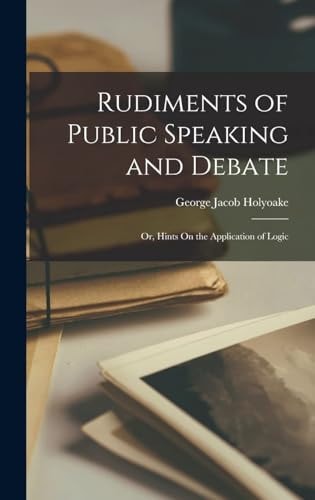 Rudiments of Public Speaking and Debate; Or, Hints On the Application of Logic — George Jacob Holyoake