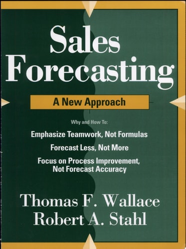 Sales Forecasting A New Approach : why and how to Emphasize Teamwork, Not Formulas, Forecast Less, Not More, Focus on Process Improvement, Not Forecast Accuracy — Thomas F. Wallace